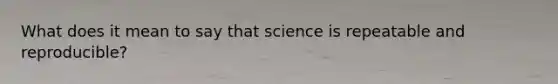 What does it mean to say that science is repeatable and reproducible?