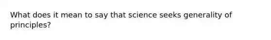 What does it mean to say that science seeks generality of principles?