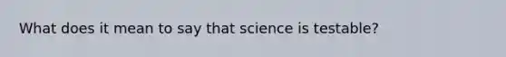 What does it mean to say that science is testable?