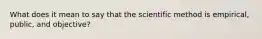 What does it mean to say that the scientific method is empirical, public, and objective?