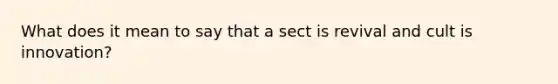 What does it mean to say that a sect is revival and cult is innovation?