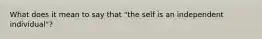 What does it mean to say that "the self is an independent individual"?