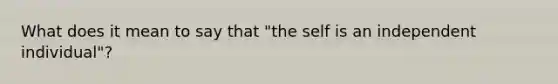 What does it mean to say that "the self is an independent individual"?