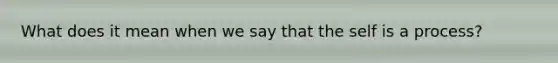 What does it mean when we say that the self is a process?