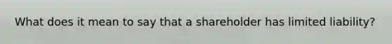 What does it mean to say that a shareholder has limited liability?