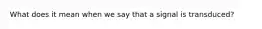 What does it mean when we say that a signal is transduced?