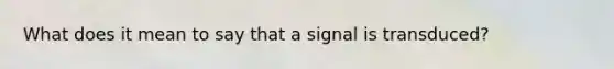 What does it mean to say that a signal is transduced?