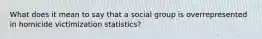 What does it mean to say that a social group is overrepresented in homicide victimization statistics?