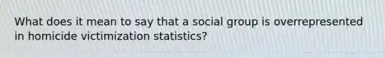 What does it mean to say that a social group is overrepresented in homicide victimization statistics?