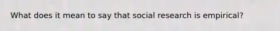 What does it mean to say that social research is empirical?