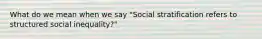 What do we mean when we say "Social stratification refers to structured social inequality?"