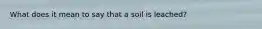 What does it mean to say that a soil is leached?