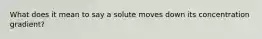 What does it mean to say a solute moves down its concentration gradient?