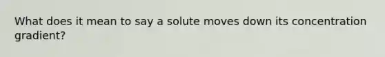 What does it mean to say a solute moves down its concentration gradient?