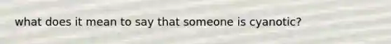 what does it mean to say that someone is cyanotic?