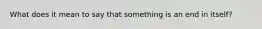 What does it mean to say that something is an end in itself?