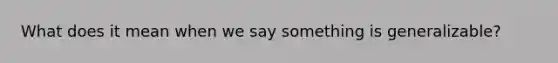 What does it mean when we say something is generalizable?