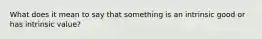 What does it mean to say that something is an intrinsic good or has intrinsic value?