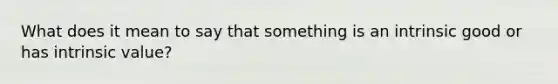 What does it mean to say that something is an intrinsic good or has intrinsic value?