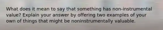 What does it mean to say that something has non-instrumental value? Explain your answer by offering two examples of your own of things that might be noninstrumentally valuable.