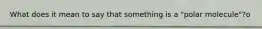 What does it mean to say that something is a "polar molecule"?o