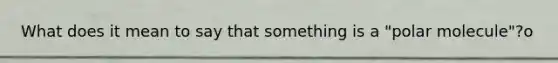 What does it mean to say that something is a "polar molecule"?o