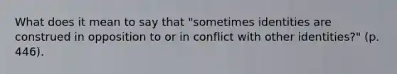 What does it mean to say that "sometimes identities are construed in opposition to or in conflict with other identities?" (p. 446).