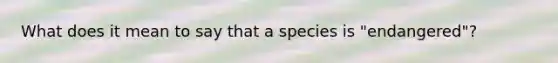 What does it mean to say that a species is "endangered"?