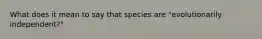 What does it mean to say that species are "evolutionarily independent?"