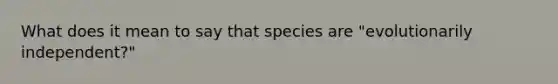 What does it mean to say that species are "evolutionarily independent?"