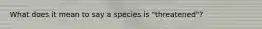 What does it mean to say a species is "threatened"?