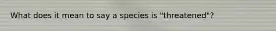 What does it mean to say a species is "threatened"?