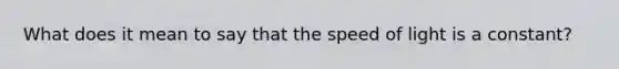 What does it mean to say that the speed of light is a constant?