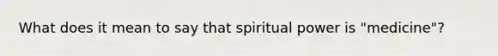 What does it mean to say that spiritual power is "medicine"?