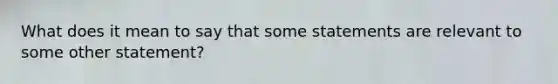 What does it mean to say that some statements are relevant to some other statement?