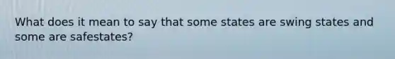 What does it mean to say that some states are swing states and some are safestates?