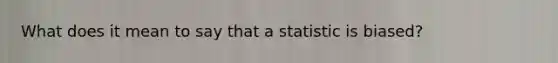 What does it mean to say that a statistic is biased?