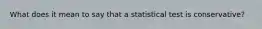 What does it mean to say that a statistical test is conservative?