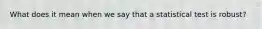 What does it mean when we say that a statistical test is robust?