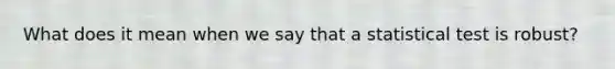 What does it mean when we say that a statistical test is robust?