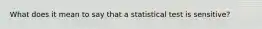 What does it mean to say that a statistical test is sensitive?