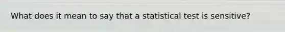 What does it mean to say that a statistical test is sensitive?