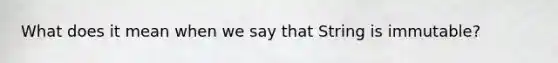 What does it mean when we say that String is immutable?