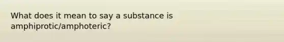 What does it mean to say a substance is amphiprotic/amphoteric?