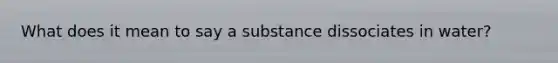 What does it mean to say a substance dissociates in water?