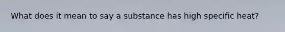 What does it mean to say a substance has high specific heat?