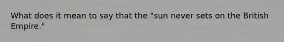 What does it mean to say that the "sun never sets on the British Empire."