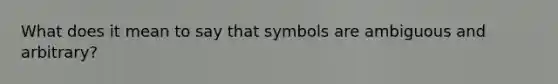 What does it mean to say that symbols are ambiguous and arbitrary?