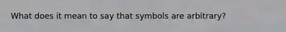 What does it mean to say that symbols are arbitrary?