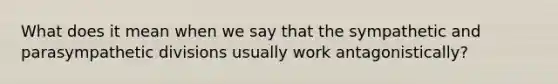 What does it mean when we say that the sympathetic and parasympathetic divisions usually work antagonistically?